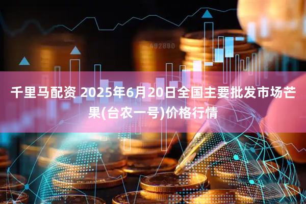 千里马配资 2025年6月20日全国主要批发市场芒果(台农一号)价格行情