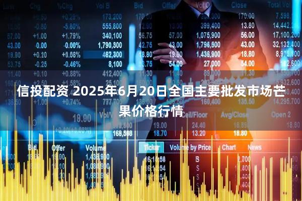 信投配资 2025年6月20日全国主要批发市场芒果价格行情
