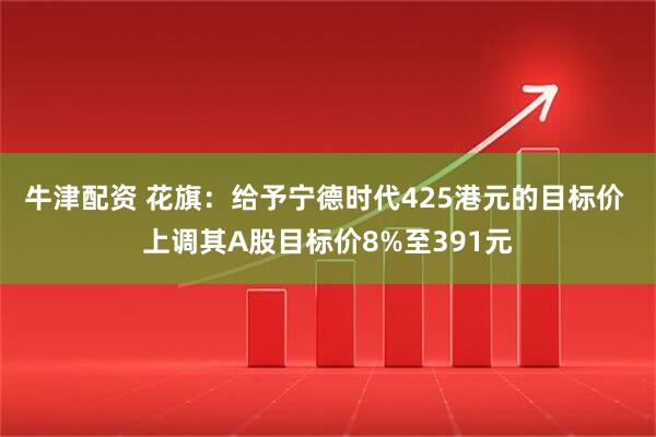 牛津配资 花旗：给予宁德时代425港元的目标价 上调其A股目标价8%至391元