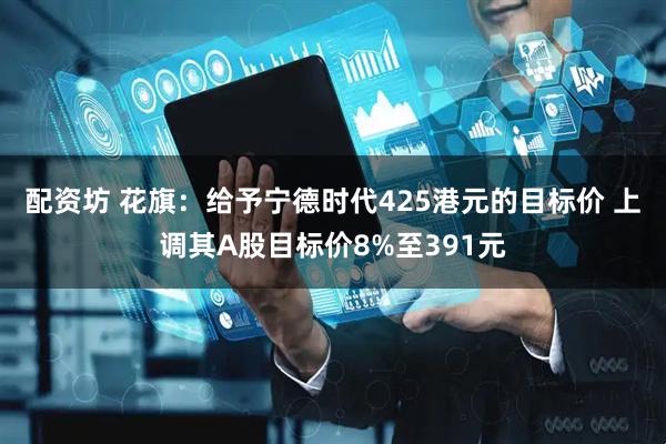 配资坊 花旗：给予宁德时代425港元的目标价 上调其A股目标价8%至391元