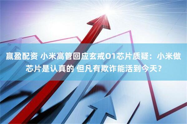 赢盈配资 小米高管回应玄戒O1芯片质疑：小米做芯片是认真的 但凡有欺诈能活到今天？
