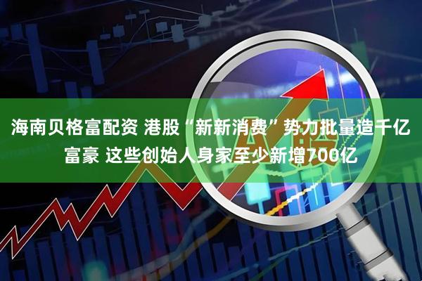 海南贝格富配资 港股“新新消费”势力批量造千亿富豪 这些创始人身家至少新增700亿