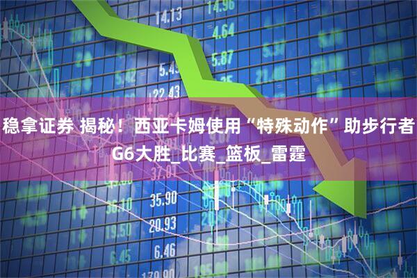 稳拿证券 揭秘！西亚卡姆使用“特殊动作”助步行者G6大胜_比赛_篮板_雷霆