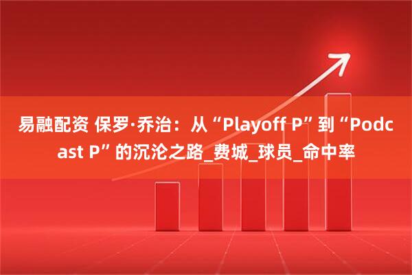 易融配资 保罗·乔治：从“Playoff P”到“Podcast P”的沉沦之路_费城_球员_命中率