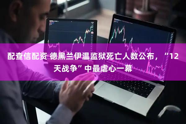 配查信配资 德黑兰伊温监狱死亡人数公布，“12天战争”中最虐心一幕