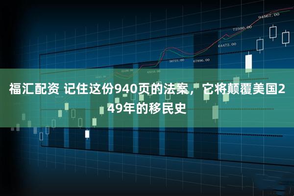 福汇配资 记住这份940页的法案，它将颠覆美国249年的移民史