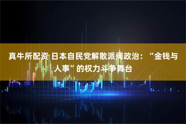 真牛所配资 日本自民党解散派阀政治：“金钱与人事”的权力斗争舞台