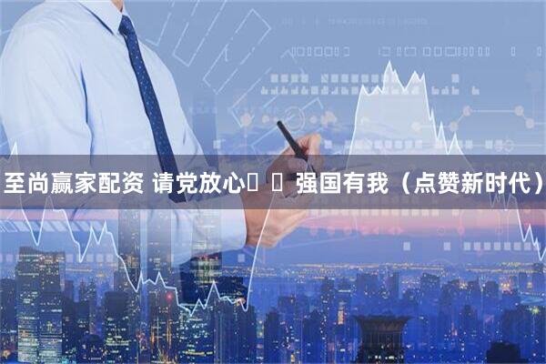 至尚赢家配资 请党放心  强国有我（点赞新时代）