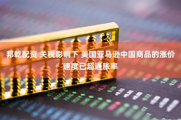 邦乾配资 关税影响下 美国亚马逊中国商品的涨价速度已超通胀率