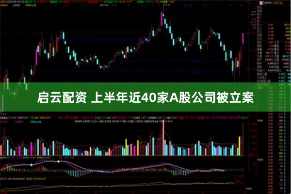 启云配资 上半年近40家A股公司被立案