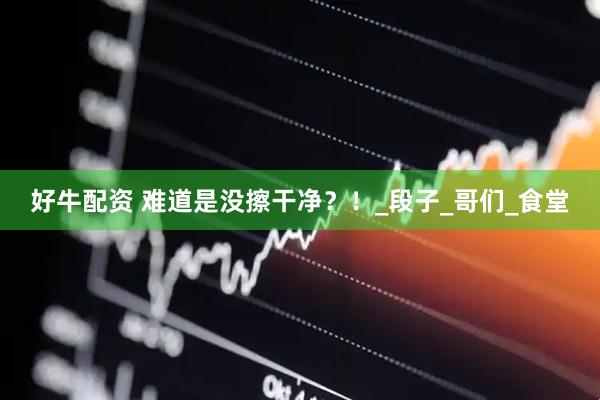 好牛配资 难道是没擦干净？！_段子_哥们_食堂