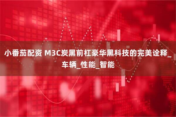 小番茄配资 M3C炭黑前杠豪华黑科技的完美诠释_车辆_性能_智能