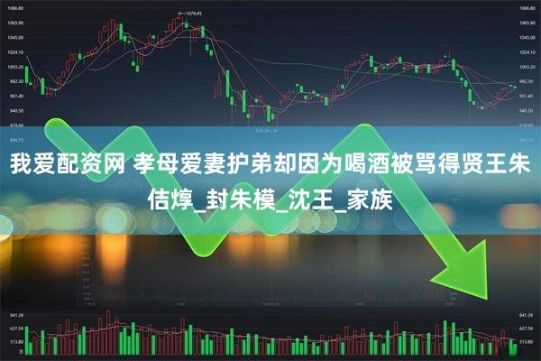 我爱配资网 孝母爱妻护弟却因为喝酒被骂得贤王朱佶焞_封朱模_沈王_家族