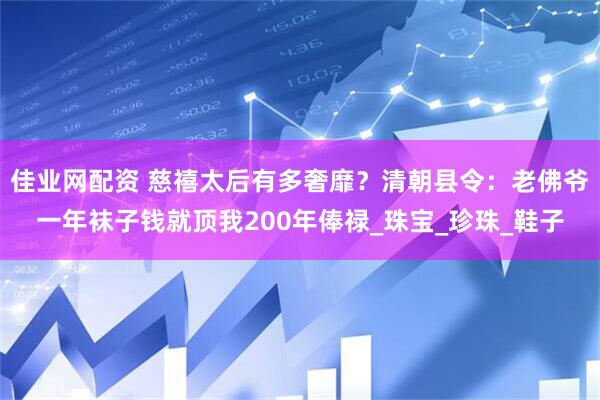 佳业网配资 慈禧太后有多奢靡？清朝县令：老佛爷一年袜子钱就顶我200年俸禄_珠宝_珍珠_鞋子