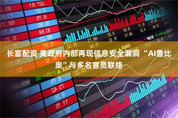长富配资 美政府内部再现信息安全漏洞 “AI鲁比奥”与多名官员联络