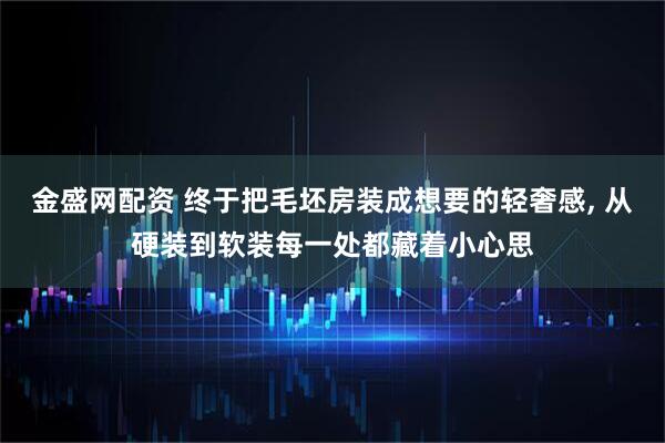 金盛网配资 终于把毛坯房装成想要的轻奢感, 从硬装到软装每一处都藏着小心思