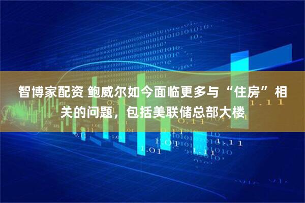 智博家配资 鲍威尔如今面临更多与 “住房” 相关的问题，包括美联储总部大楼
