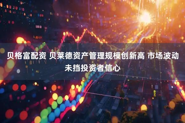 贝格富配资 贝莱德资产管理规模创新高 市场波动未挡投资者信心