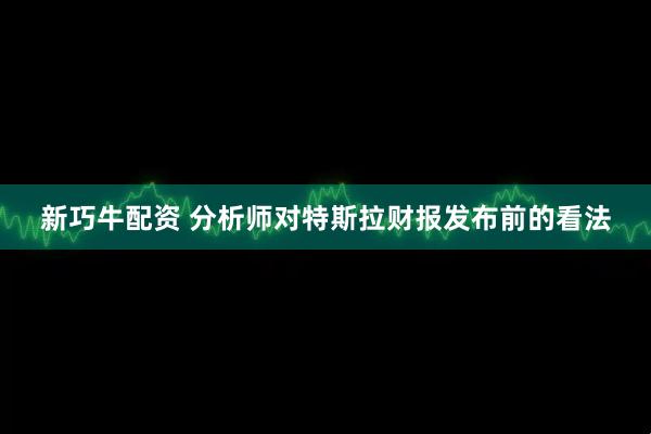 新巧牛配资 分析师对特斯拉财报发布前的看法