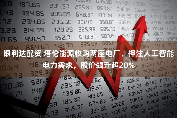 银利达配资 塔伦能源收购两座电厂，押注人工智能电力需求，股价飙升超20%