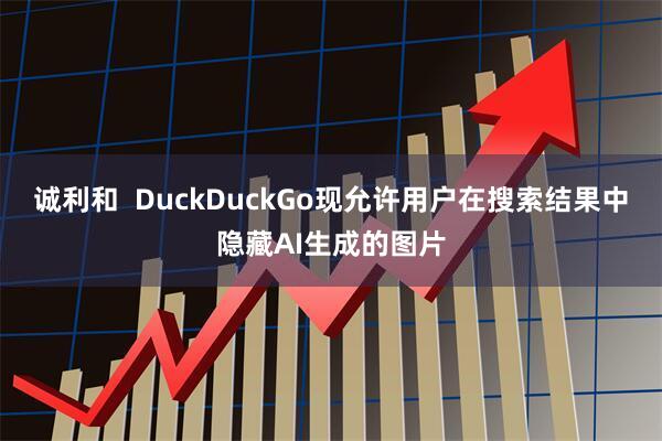 诚利和  DuckDuckGo现允许用户在搜索结果中隐藏AI生成的图片