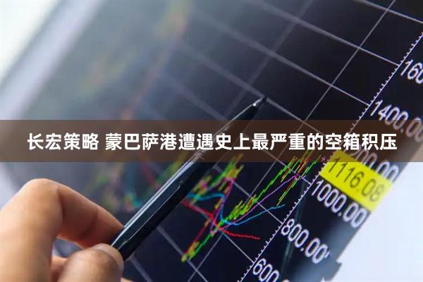 长宏策略 蒙巴萨港遭遇史上最严重的空箱积压