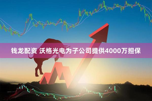 钱龙配资 沃格光电为子公司提供4000万担保