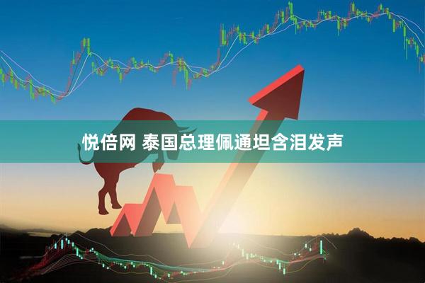 悦倍网 泰国总理佩通坦含泪发声