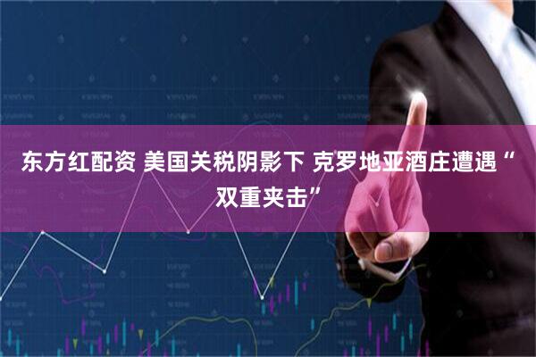 东方红配资 美国关税阴影下 克罗地亚酒庄遭遇“双重夹击”