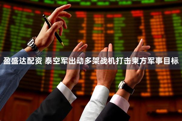 盈盛达配资 泰空军出动多架战机打击柬方军事目标
