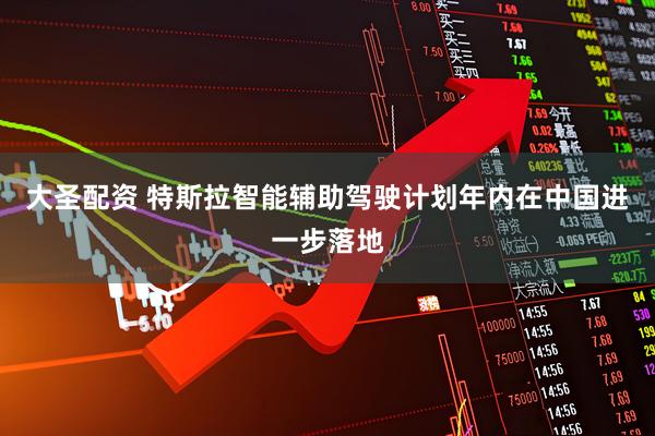 大圣配资 特斯拉智能辅助驾驶计划年内在中国进一步落地
