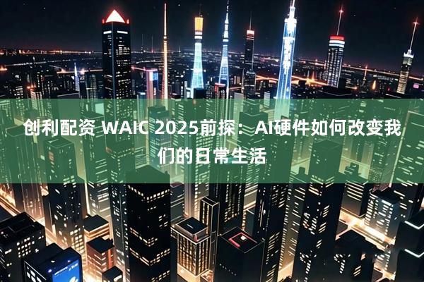 创利配资 WAIC 2025前探：AI硬件如何改变我们的日常生活