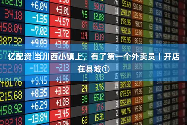 亿配资 当川西小镇上，有了第一个外卖员丨开店在县城①