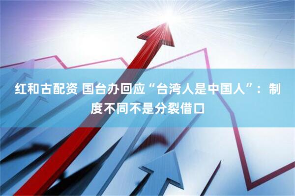 红和古配资 国台办回应“台湾人是中国人”：制度不同不是分裂借口
