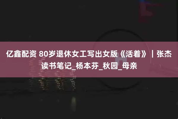 亿鑫配资 80岁退休女工写出女版《活着》｜张杰读书笔记_杨本芬_秋园_母亲
