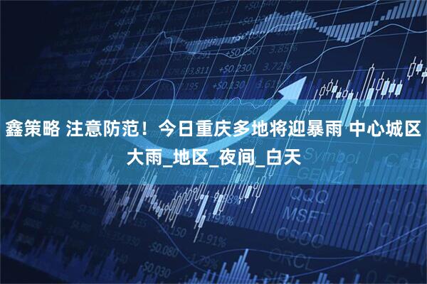 鑫策略 注意防范！今日重庆多地将迎暴雨 中心城区大雨_地区_夜间_白天