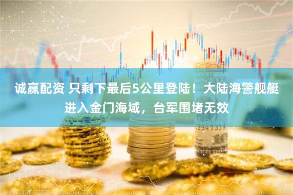 诚赢配资 只剩下最后5公里登陆！大陆海警舰艇进入金门海域，台军围堵无效