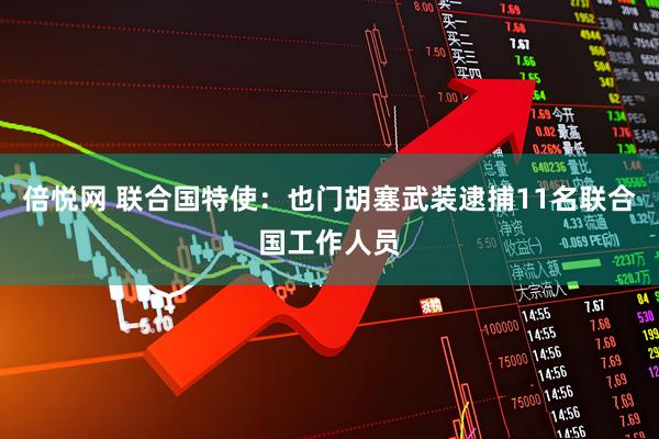 倍悦网 联合国特使：也门胡塞武装逮捕11名联合国工作人员