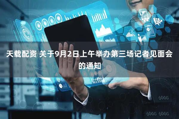 天载配资 关于9月2日上午举办第三场记者见面会的通知