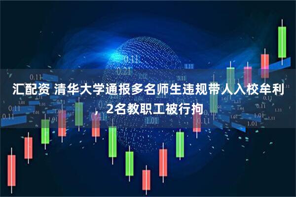 汇配资 清华大学通报多名师生违规带人入校牟利，2名教职工被行拘