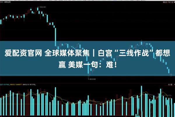 爱配资官网 全球媒体聚焦｜白宫“三线作战”都想赢 美媒一句：难！
