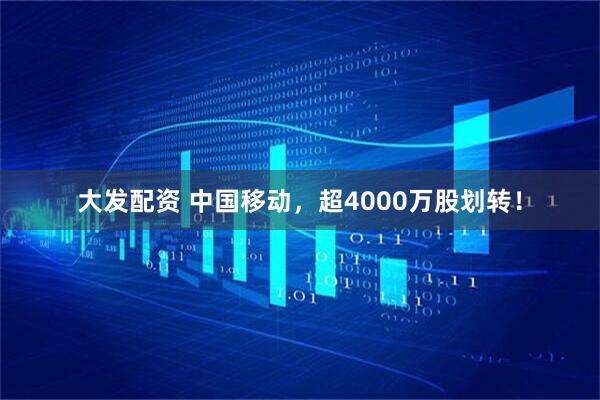 大发配资 中国移动，超4000万股划转！