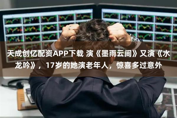 天成创亿配资APP下载 演《墨雨云间》又演《水龙吟》,17岁的她演老年人,惊喜多过意外