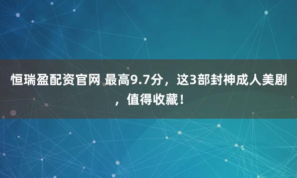 恒瑞盈配资官网 最高9.7分，这3部封神成人美剧，值得收藏！