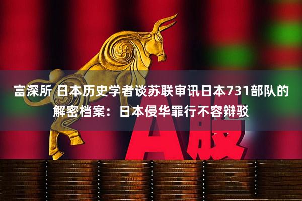 富深所 日本历史学者谈苏联审讯日本731部队的解密档案：日本侵华罪行不容辩驳