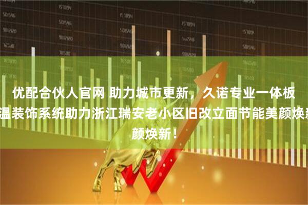 优配合伙人官网 助力城市更新，久诺专业一体板保温装饰系统助力浙江瑞安老小区旧改立面节能美颜焕新！