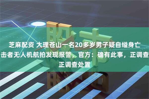 芝麻配资 大理苍山一名20多岁男子疑自缢身亡，目击者无人机航拍发现报警，官方：确有此事，正调查处置