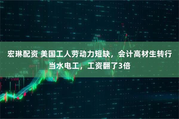 宏琳配资 美国工人劳动力短缺,会计高材生转行当水电工,工资翻了3倍