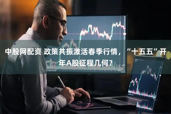 中股网配资 政策共振激活春季行情，“十五五”开年A股征程几何？
