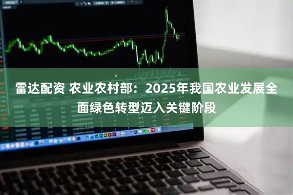 雷达配资 农业农村部：2025年我国农业发展全面绿色转型迈入关键阶段